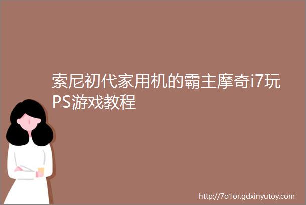 索尼初代家用机的霸主摩奇i7玩PS游戏教程