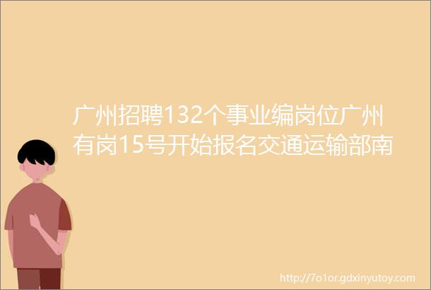 广州招聘132个事业编岗位广州有岗15号开始报名交通运输部南海航海保障中心2022年度公开招聘工作人员公告