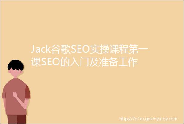Jack谷歌SEO实操课程第一课SEO的入门及准备工作