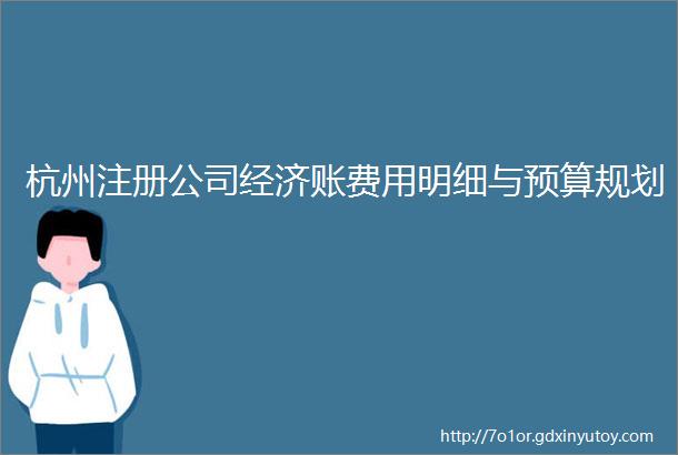 杭州注册公司经济账费用明细与预算规划