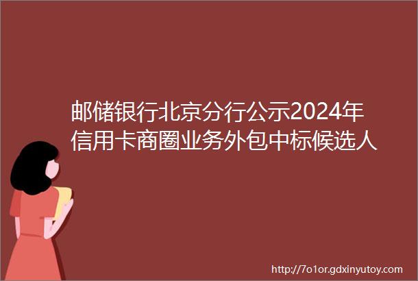 邮储银行北京分行公示2024年信用卡商圈业务外包中标候选人