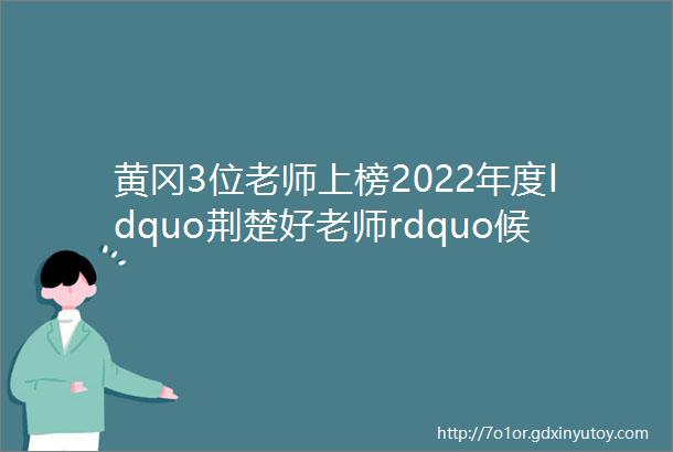 黄冈3位老师上榜2022年度ldquo荆楚好老师rdquo候选人名单公示附赠投票通道