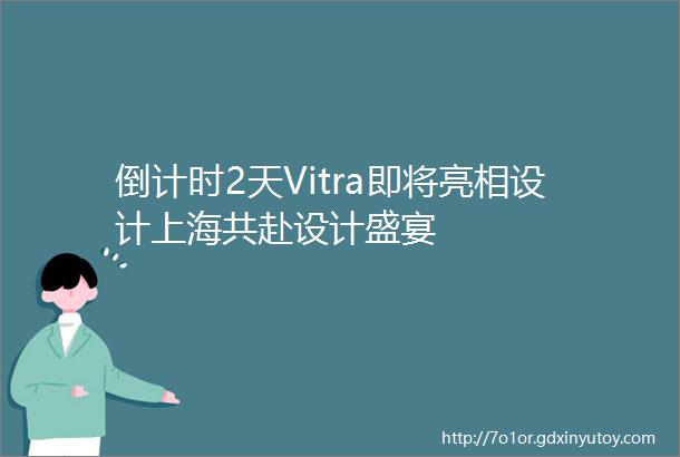 倒计时2天Vitra即将亮相设计上海共赴设计盛宴